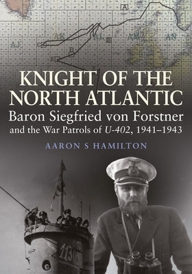 Knight of the North Atlantic: Baron Siegfried Von Forstner and the War Patrols of U-402 1941-1943 by Hamilton, Aaron S.