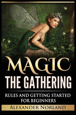 Magic The Gathering: Rules and Getting Started For Beginners: Rules and Getting Started For Beginners (MTG, Strategies, Deck Building, Rule by Norland, Alexander