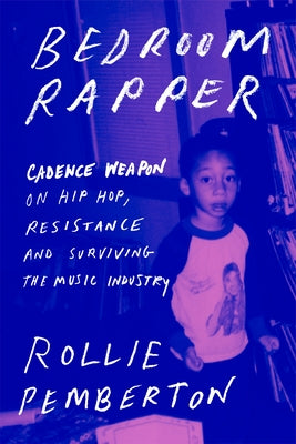 Bedroom Rapper: Cadence Weapon on Hip-Hop, Resistance, and Surviving the Music Industry by Pemberton, Rollie