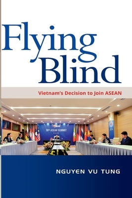 Flying Blind: Vietnam's Decision to join ASEAN by Tung, Nguyen Vu