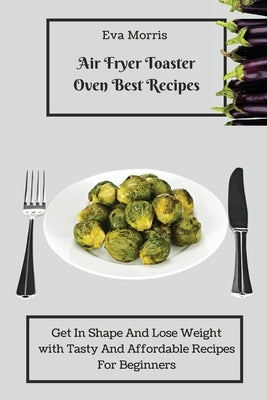 Air Fryer Toaster Oven Best Recipes: Get In Shape And Lose Weight With Tasty And Affordable Recipes For Beginners by Morris, Eva