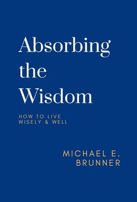 Absorbing the Wisdom: How to Live Wisely & Well by Brunner, Michael E.