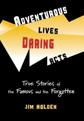 Adventurous Lives, Daring Acts: True Stories of the Famous and the Forgotten by Holden, Jim