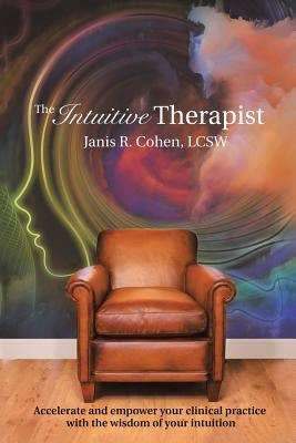 The Intuitive Therapist: Accelerate and Empower Your Clinical Practice with the Wisdom of Your Intuition by Cohen, Lcsw Janis R.