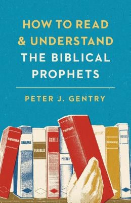 How to Read and Understand the Biblical Prophets: How to Read and Understand the Biblical Prophets by Gentry, Peter J.