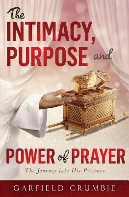 The Intimacy, Purpose and Power of Prayer: The Journey into His Presence by Crumbie, Garfield