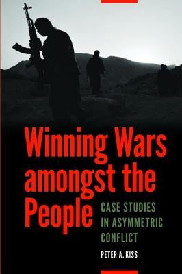 Winning Wars Amongst the People: Case Studies in Asymmetric Conflict by Kiss, Peter A.