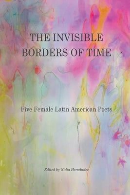 The Invisible Borders of Time: Five Female Latin American Poets by Hernández, Nidia