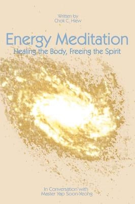 Energy Meditation: Healing the Body, Freeing the Spirit: In Conversation with Master Yap Soon Yeong by Hiew, Chok C.