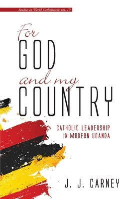 For God and My Country: Catholic Leadership in Modern Uganda by Carney, J. J.