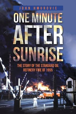 One Minute after Sunrise: The Story of the Standard Oil Refinery Fire of 1955 by Hmurovic, John
