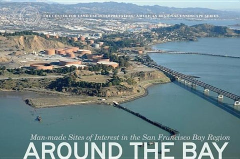 Around the Bay: Man-Made Sites of Interest in the San Francisco Bay Region by Center for Land Use Interpretation