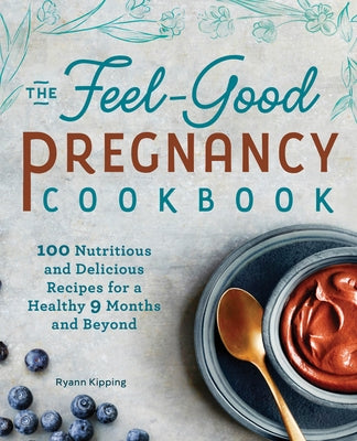 The Feel-Good Pregnancy Cookbook: 100 Nutritious and Delicious Recipes for a Healthy 9 Months and Beyond by Kipping, Ryann, Rd