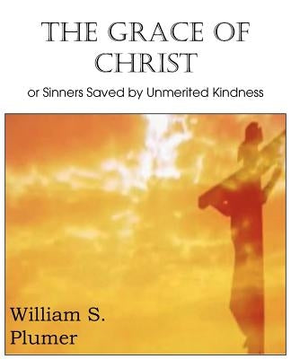 The Grace of Christ or Sinners Saved by Unmerited Kindness by Plumer, William S.