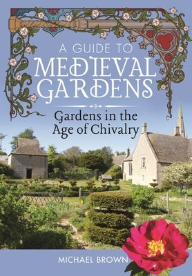 A Guide to Medieval Gardens: Gardens in the Age of Chivalry by Brown, Michael