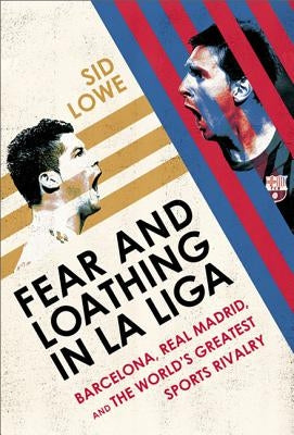 Fear and Loathing in La Liga: Barcelona Vs Real Madrid by Lowe, Sid