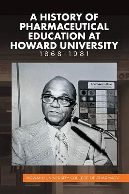A History of Pharmaceutical Education at Howard University 1868-1981 by Howard University College of Pharmacy