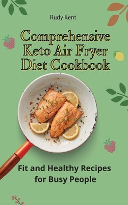 Comprehensive Keto Air Fryer Diet Cookbook: Fit and Healthy Recipes for Busy People by Kent, Rudy