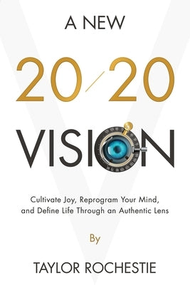 A New 20/20 Vision: Cultivate Joy, Reprogram Your Mind, and Define Life Through an Authentic Lens by Rochestie, Taylor