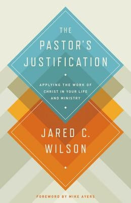 The Pastor's Justification: Applying the Work of Christ in Your Life and Ministry by Wilson, Jared C.