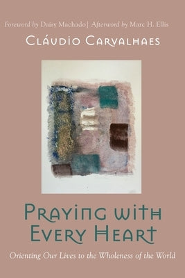 Praying with Every Heart: Orienting Our Lives to the Wholeness of the World by Carvalhaes, Cláudio