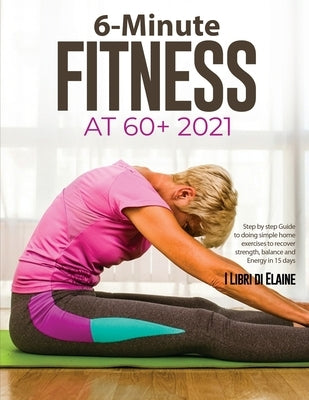6-Minute Fitness at 60+ 2021: Step by step Guide to doing simple home exercises to recover strength, balance and Energy in 15 days by I Libri Di Elaine