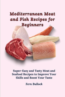 Mediterranean Meat and Fish Recipes for Beginners: Super-Easy and Tasty Meat and Seafood Recipes to Improve Your Skills and Boost Your Taste by Bullock, Fern