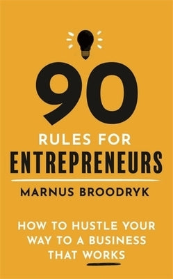 90 Rules for Entrepreneurs: How to Hustle Your Way to a Business That Works by Broodryk, Marnus