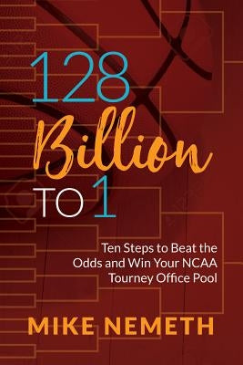 128 Billion to 1: Ten Steps to Beat the Odds and Win Your NCAA Tourney Office Pool by Nemeth, Mike
