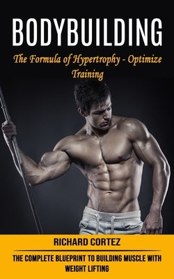 Bodybuilding: The Formula of Hypertrophy - Optimize Training (The Complete Blueprint to Building Muscle With Weight Lifting) by Cortez, Richard