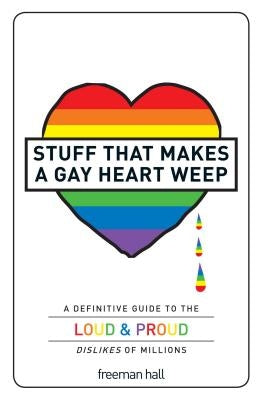 Stuff That Makes a Gay Heart Weep: A Definitive Guide to the Loud & Proud Dislikes of Millions by Hall, Freeman