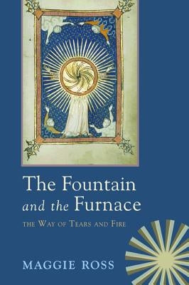 The Fountain & the Furnace: The Way of Tears and Fire by Ross, Maggie