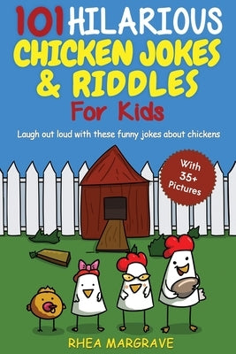101 Hilarious Chicken Jokes & Riddles For Kids: Laugh Out Loud With These Funny Jokes About Chickens (WITH 35+ PICTURES!) by Margrave, Rhea