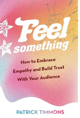 Feel Something: How to Embrace Empathy and Build Trust With Your Audience by Timmons, Patrick