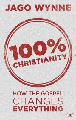 100% Christianity: How the Gospel Changes Everything by Wynne, Jago