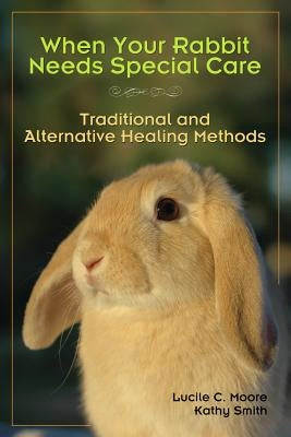 When Your Rabbit Needs Special Care: Traditional and Alternative Healing Methods by Moore, Lucile C.