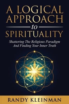 A Logical Approach to Spirituality: Shattering the Religious Paradigm and Finding Your Inner Truth by Kleinman, Randy