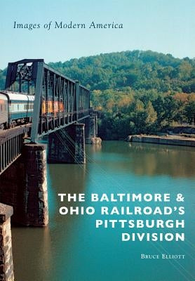The Baltimore & Ohio Railroad's Pittsburgh Division by Elliott, Bruce