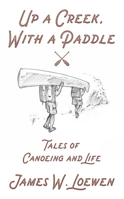 Up a Creek, with a Paddle: Tales of Canoeing and Life by Loewen, James W.