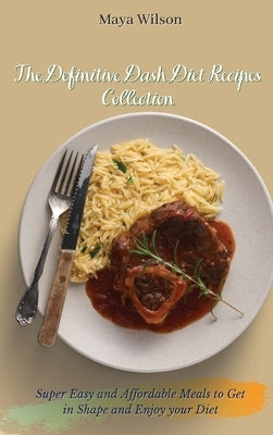 The Definitive Dash Diet Recipes Collection: Super Easy and Affordable Meals to Get in Shape and Enjoy your Diet by Wilson, Maya