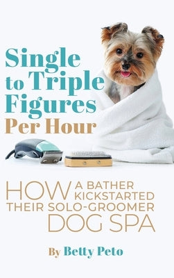 Single to Triple Figures Per Hour: How a Bather Kickstarted Their Solo-groomer Dog Spa by Peto, Betty