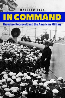 In Command: Theodore Roosevelt and the American Military by Oyos, Matthew