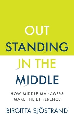 Outstanding in the Middle: How Middle Managers Make the Difference by Sjöstrand, Birgitta