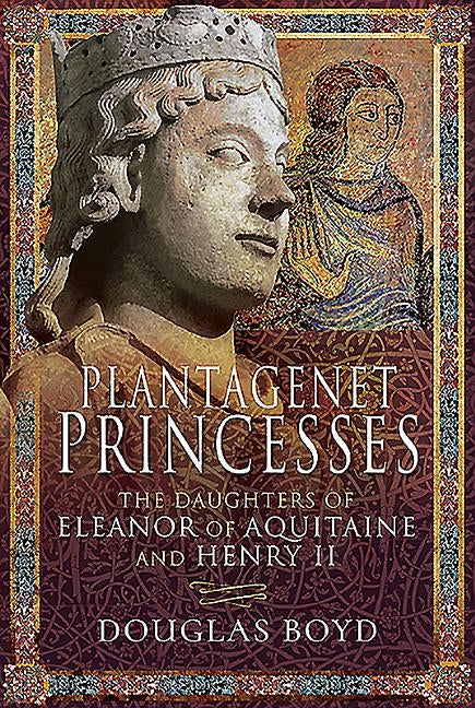 Plantagenet Princesses: The Daughters of Eleanor of Aquitaine and Henry II by Boyd, Douglas
