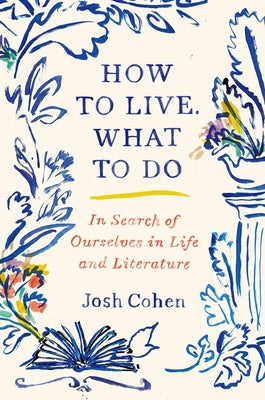 How to Live. What to Do: In Search of Ourselves in Life and Literature by Cohen, Josh