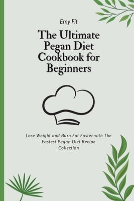 The Ultimate Pegan Diet Cookbook for Beginners: Lose Weight and Burn Fat Faster with The Fastest Pegan Diet Recipe Collection by Fit, Emy