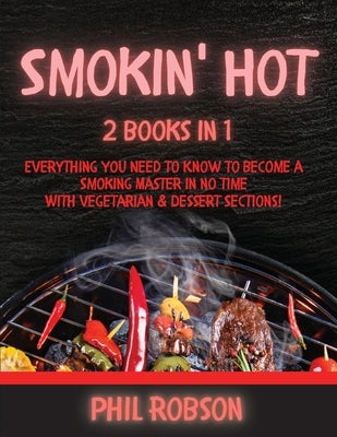 Smokin' Hot: 2 Books in 1. Everything You Need to Know to Become a Smoking Master in No Time. With Vegetarian and Dessert Sections! by Robson, Phil