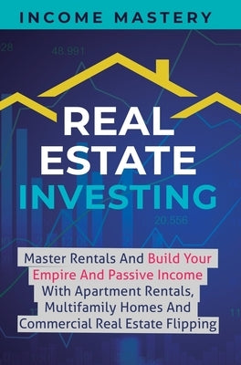 Real Estate Investing: Master Rentals And Build Your Empire And Passive Income With Apartment Rentals, Multifamily Homes And Commercial Real by Income Mastery