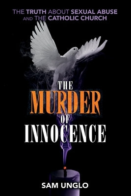 The Murder of Innocence: The Truth about Sexual Abuse and the Catholic Church by Unglo, Sam