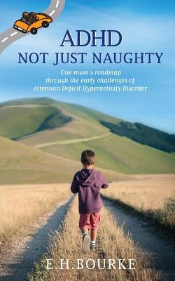ADHD Not Just Naughty: One mum's roadmap through the early challenges of ADHD by Bourke, E. H.